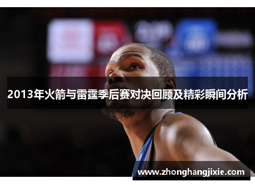 2013年火箭与雷霆季后赛对决回顾及精彩瞬间分析
