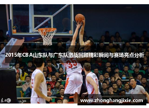 2015年CBA山东队与广东队激战回顾精彩瞬间与赛场亮点分析