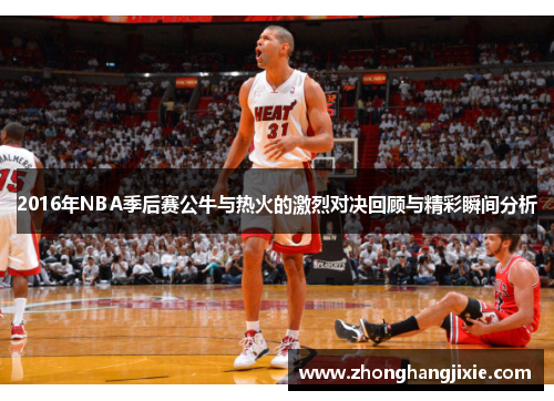 2016年NBA季后赛公牛与热火的激烈对决回顾与精彩瞬间分析