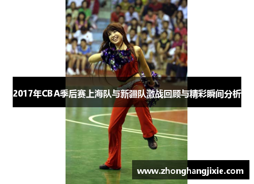 2017年CBA季后赛上海队与新疆队激战回顾与精彩瞬间分析
