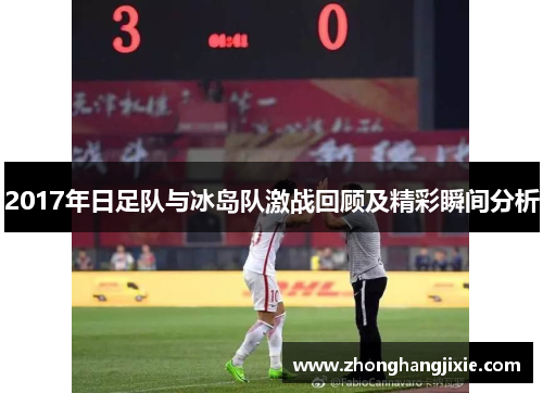 2017年日足队与冰岛队激战回顾及精彩瞬间分析