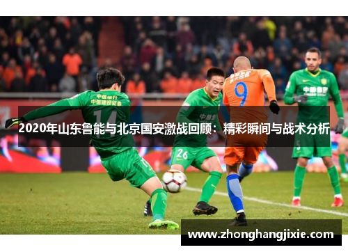 2020年山东鲁能与北京国安激战回顾：精彩瞬间与战术分析