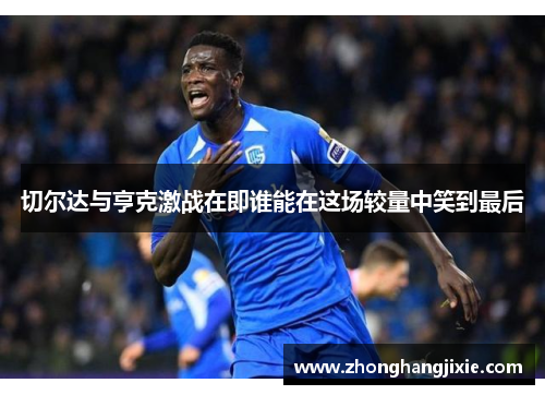 切尔达与亨克激战在即谁能在这场较量中笑到最后