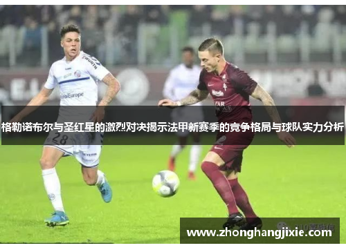 格勒诺布尔与圣红星的激烈对决揭示法甲新赛季的竞争格局与球队实力分析