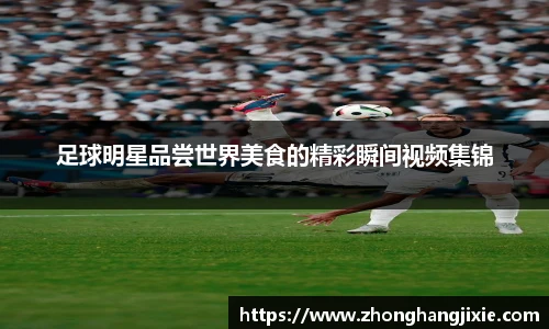 足球明星品尝世界美食的精彩瞬间视频集锦